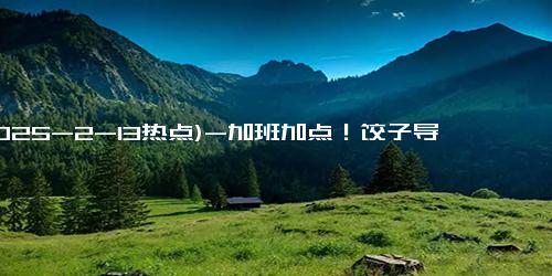 (2025-2-13热点)-加班加点！饺子导演画着呢画着呢 票房突破98亿，网友：百亿补贴胜利在望！